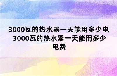 3000瓦的热水器一天能用多少电 3000瓦的热水器一天能用多少电费